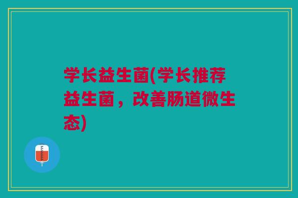 学长益生菌(学长推荐益生菌，改善肠道微生态)