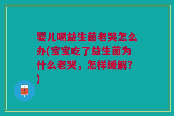 婴儿喝益生菌老哭怎么办(宝宝吃了益生菌为什么老哭,怎样缓解?)