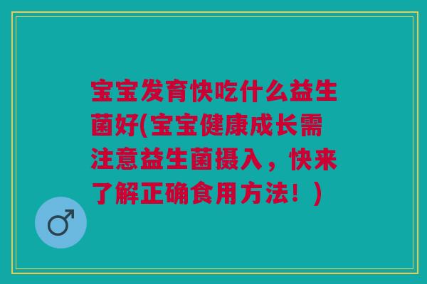 宝宝发育快吃什么益生菌好(宝宝健康成长需注意益生菌摄入,快来了解正确食用方法!) 宝宝发育快吃什么益生菌好(宝宝健康成长需注意益生菌摄入,快来了解正确食用方法!)