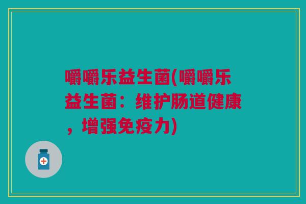 嚼嚼乐益生菌(嚼嚼乐益生菌:维护肠道健康,增强力) 嚼嚼乐益生菌(嚼嚼乐益生菌:维护肠道健康,增强力)