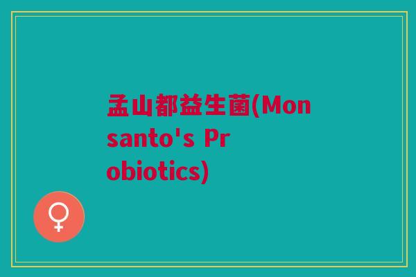 孟山都益生菌(Monsanto's Probiotics) 孟山都益生菌(Monsanto's Probiotics)