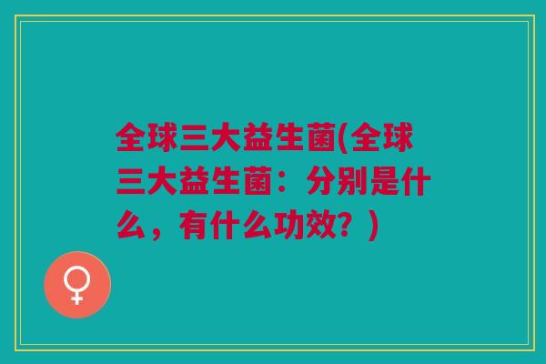 全球三大益生菌(全球三大益生菌:分别是什么,有什么功效?)