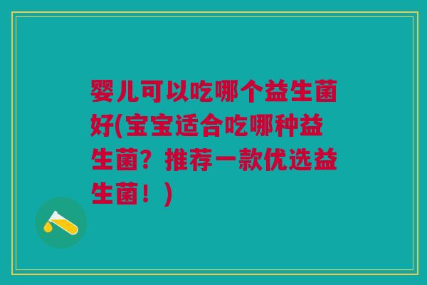 婴儿可以吃哪个益生菌好(宝宝适合吃哪种益生菌?推荐一款优选益生菌!) 婴儿可以吃哪个益生菌好(宝宝适合吃哪种益生菌?推荐一款优选益生菌!)