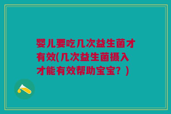 婴儿要吃几次益生菌才有效(几次益生菌摄入才能有效帮助宝宝?)
