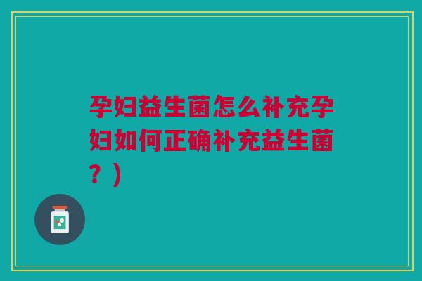 孕妇益生菌怎么补充孕妇如何正确补充益生菌?)