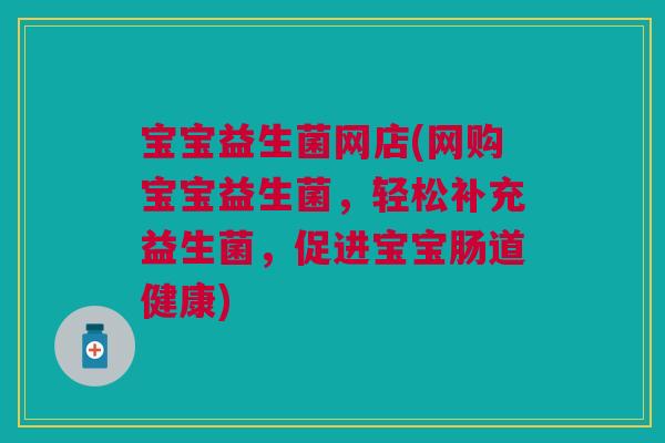 宝宝益生菌网店(网购宝宝益生菌，轻松补充益生菌，促进宝宝肠道健康)