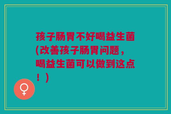孩子肠胃不好喝益生菌(改善孩子肠胃问题,喝益生菌可以做到这点!) 孩子肠胃不好喝益生菌(改善孩子肠胃问题,喝益生菌可以做到这点!)