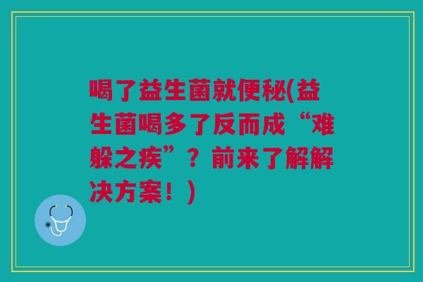 喝了益生菌就便秘(益生菌喝多了反而成“难躲之疾”?前来了解解决方案!)