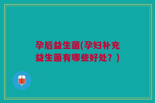 孕后益生菌(孕妇补充益生菌有哪些好处?) 孕后益生菌(孕妇补充益生菌有哪些好处?)