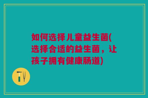 如何选择儿童益生菌(选择合适的益生菌,让孩子拥有健康肠道)