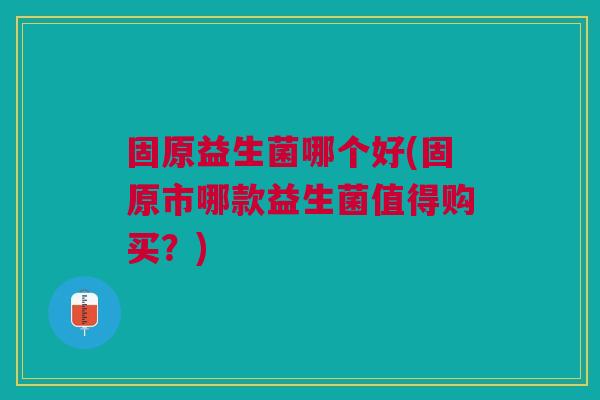 固原益生菌哪个好(固原市哪款益生菌值得购买?)