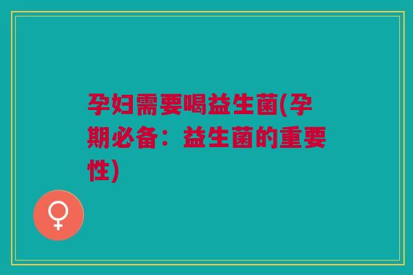 孕妇需要喝益生菌(孕期必备:益生菌的重要性)