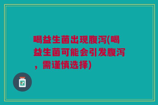 喝益生菌出现(喝益生菌可能会引发,需谨慎选择) 喝益生菌出现(喝益生菌可能会引发,需谨慎选择)