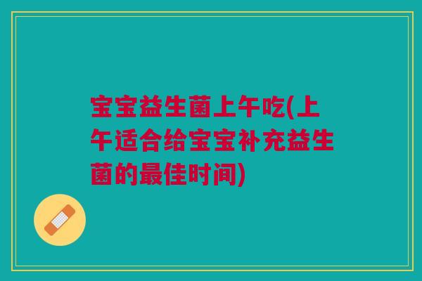 宝宝益生菌上午吃(上午适合给宝宝补充益生菌的佳时间) 宝宝益生菌上午吃(上午适合给宝宝补充益生菌的佳时间)