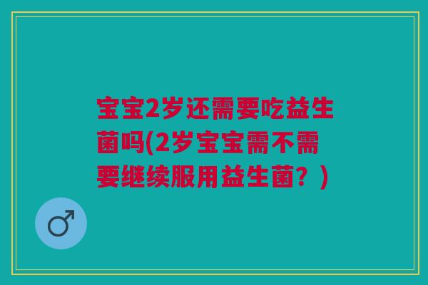 宝宝2岁还需要吃益生菌吗(2岁宝宝需不需要继续服用益生菌?)
