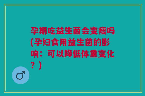 孕期吃益生菌会变瘦吗(孕妇食用益生菌的影响:可以降低体重变化?)
