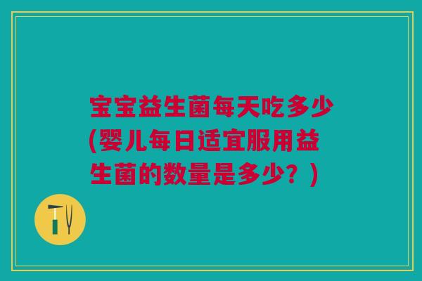 宝宝益生菌每天吃多少(婴儿每日适宜服用益生菌的数量是多少？)
