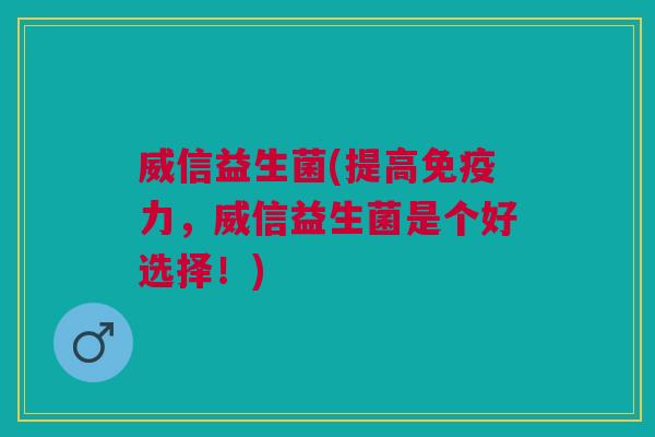 威信益生菌(提高免疫力,威信益生菌是个好选择!)