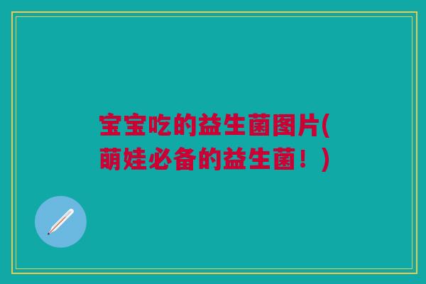 宝宝吃的益生菌图片(萌娃必备的益生菌!)