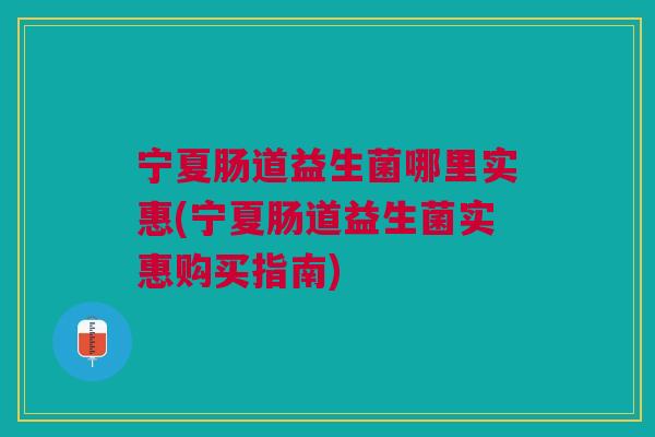 宁夏肠道益生菌哪里实惠(宁夏肠道益生菌实惠购买指南)