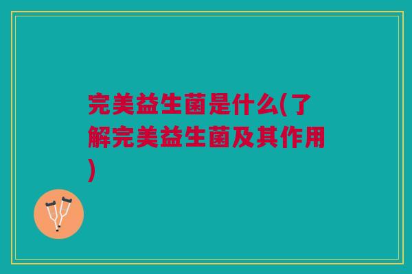 完美益生菌是什么(了解完美益生菌及其作用)
