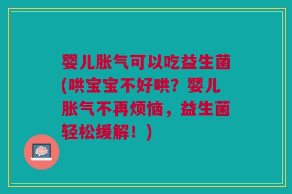 婴儿胀气可以吃益生菌(哄宝宝不好哄？婴儿胀气不再烦恼，益生菌轻松缓解！)