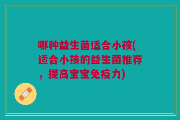哪种益生菌适合小孩(适合小孩的益生菌推荐，提高宝宝力)