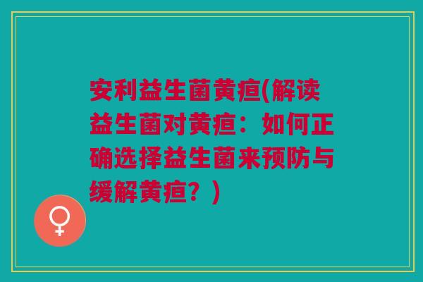 安利益生菌黄疸(解读益生菌对黄疸：如何正确选择益生菌来与缓解黄疸？)