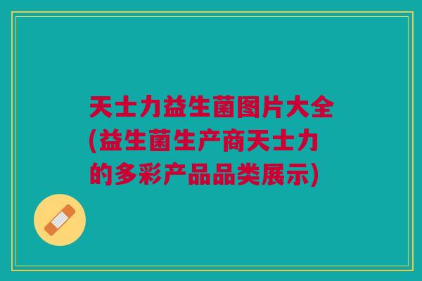 天士力益生菌图片大全(益生菌生产商天士力的多彩产品品类展示) 天士力益生菌图片大全(益生菌生产商天士力的多彩产品品类展示)