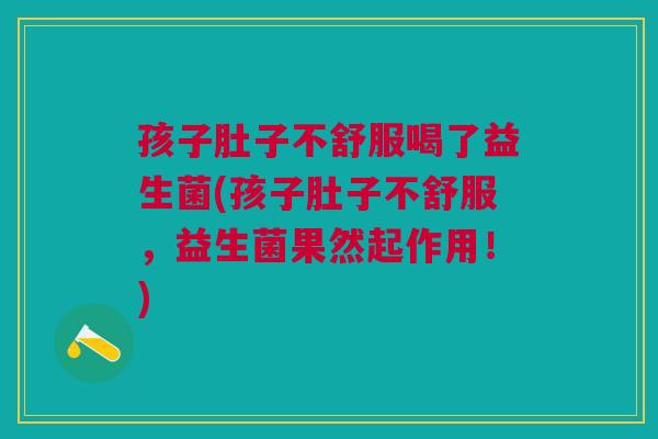 孩子肚子不舒服喝了益生菌(孩子肚子不舒服,益生菌果然起作用!)