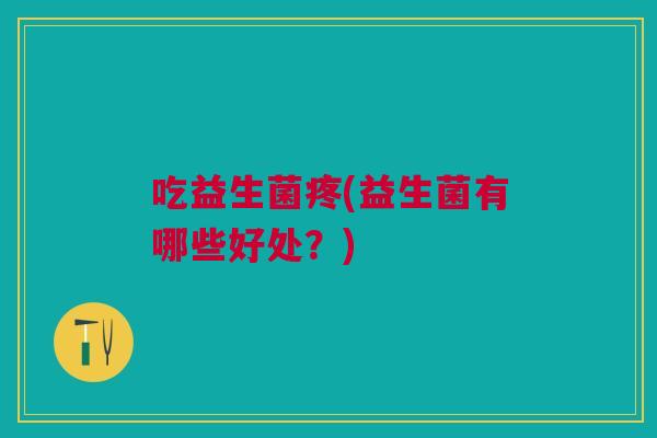吃益生菌疼(益生菌有哪些好处?) 吃益生菌疼(益生菌有哪些好处?)