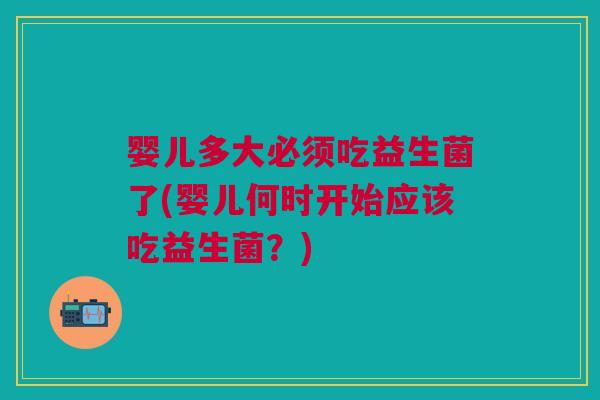 婴儿多大必须吃益生菌了(婴儿何时开始应该吃益生菌?)