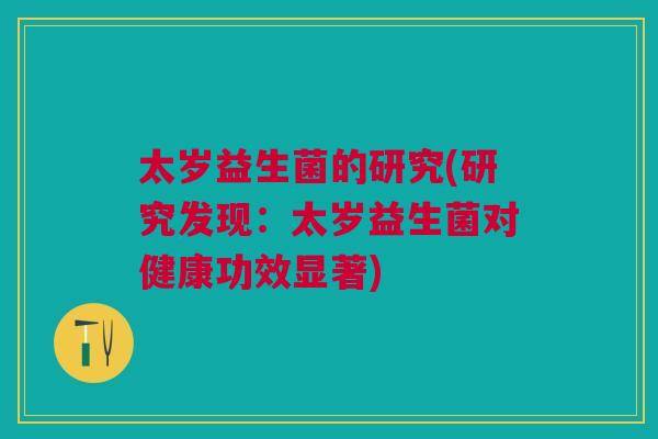 太岁益生菌的研究(研究发现:太岁益生菌对健康功效显著) 太岁益生菌的研究(研究发现:太岁益生菌对健康功效显著)
