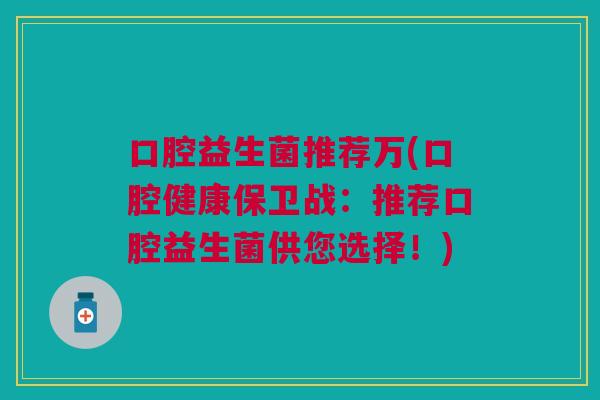 口腔益生菌推荐万(口腔健康保卫战:推荐口腔益生菌供您选择!) 口腔益生菌推荐万(口腔健康保卫战:推荐口腔益生菌供您选择!)