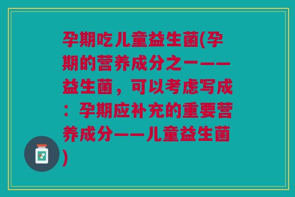 孕期吃儿童益生菌(孕期的营养成分之一——益生菌，可以考虑写成：孕期应补充的重要营养成分——儿童益生菌)