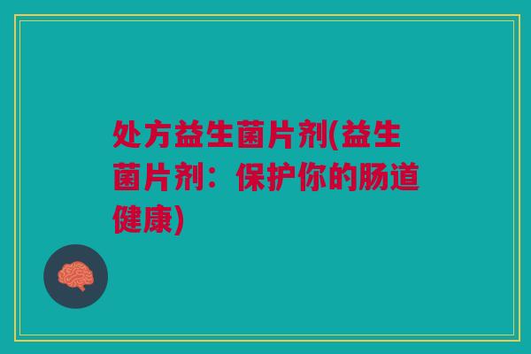 处方益生菌片剂(益生菌片剂:保护你的肠道健康)