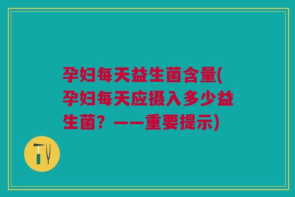 孕妇每天益生菌含量(孕妇每天应摄入多少益生菌?——重要提示)