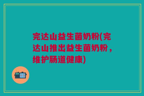 完达山益生菌奶粉(完达山推出益生菌奶粉,维护肠道健康)