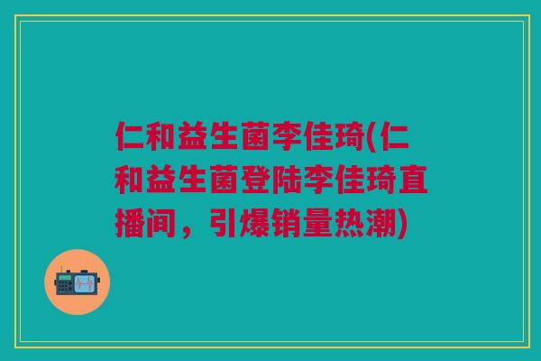 仁和益生菌李佳琦(仁和益生菌登陆李佳琦直播间,引爆销量热潮)