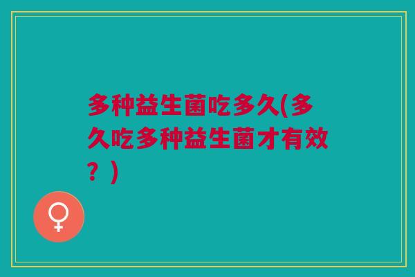 多种益生菌吃多久(多久吃多种益生菌才有效?) 多种益生菌吃多久(多久吃多种益生菌才有效?)