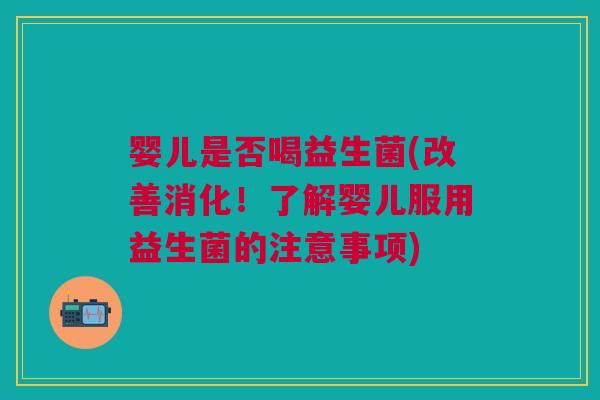 婴儿是否喝益生菌(改善消化!了解婴儿服用益生菌的注意事项)