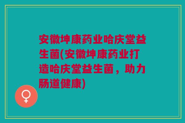 安徽坤康药业哈庆堂益生菌(安徽坤康药业打造哈庆堂益生菌，助力肠道健康)