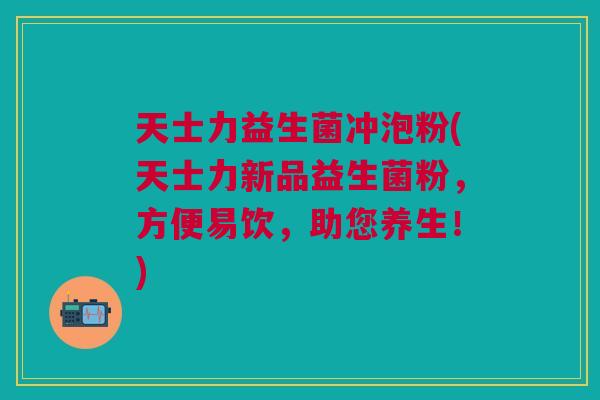 天士力益生菌冲泡粉(天士力新品益生菌粉,方便易饮,助您养生!)