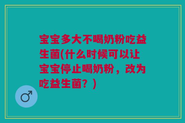 宝宝多大不喝奶粉吃益生菌(什么时候可以让宝宝停止喝奶粉，改为吃益生菌？)