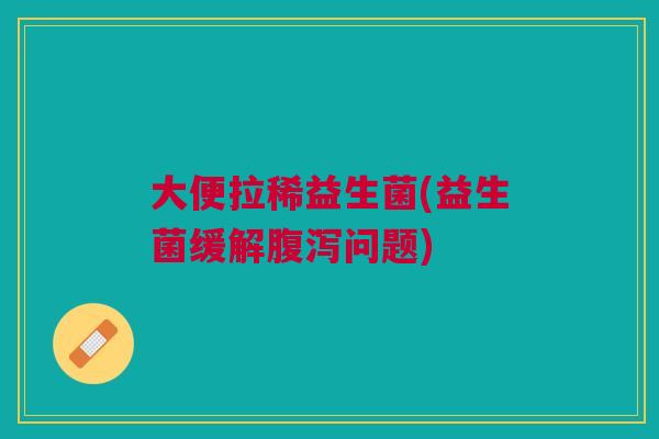 大便拉稀益生菌(益生菌缓解问题) 大便拉稀益生菌(益生菌缓解问题)