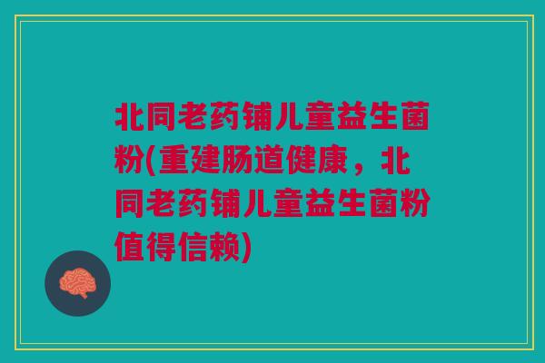 北同老药铺儿童益生菌粉(重建肠道健康,北同老药铺儿童益生菌粉值得信赖) 北同老药铺儿童益生菌粉(重建肠道健康,北同老药铺儿童益生菌粉值得信赖)