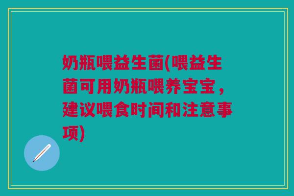 奶瓶喂益生菌(喂益生菌可用奶瓶喂养宝宝,建议喂食时间和注意事项)
