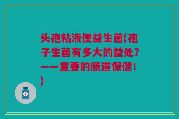 头孢粘液便益生菌(孢子生菌有多大的益处?——重要的肠道保健!) 头孢粘液便益生菌(孢子生菌有多大的益处?——重要的肠道保健!)