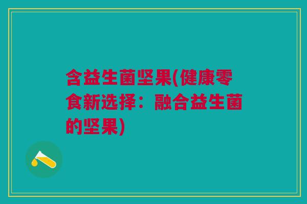 含益生菌坚果(健康零食新选择:融合益生菌的坚果) 含益生菌坚果(健康零食新选择:融合益生菌的坚果)