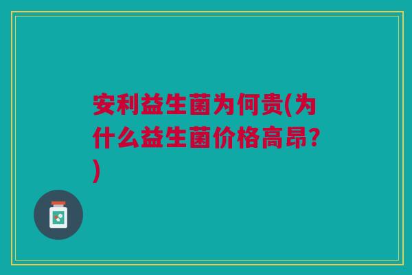 安利益生菌为何贵(为什么益生菌价格高昂?)